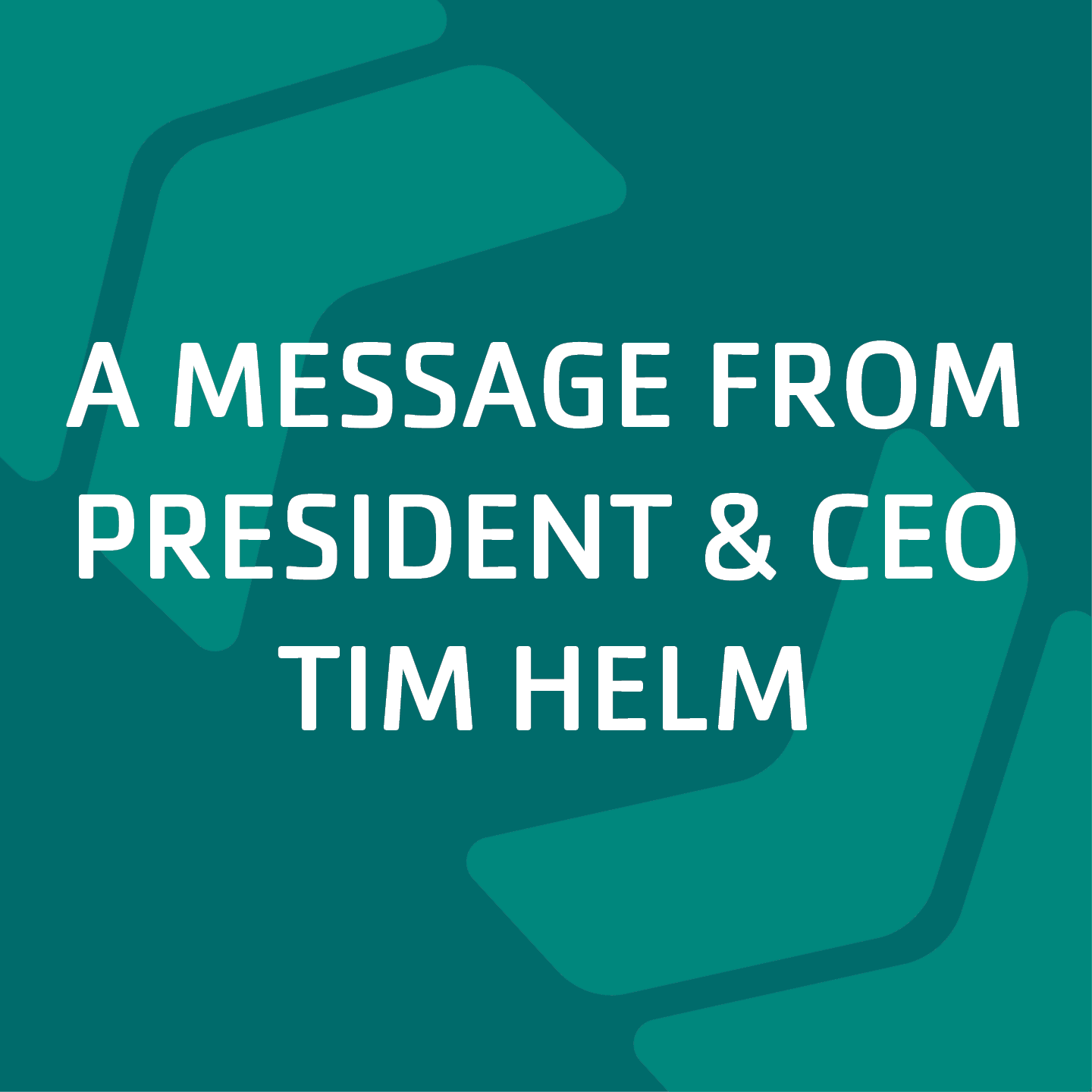 a message from president and ceo tim helm